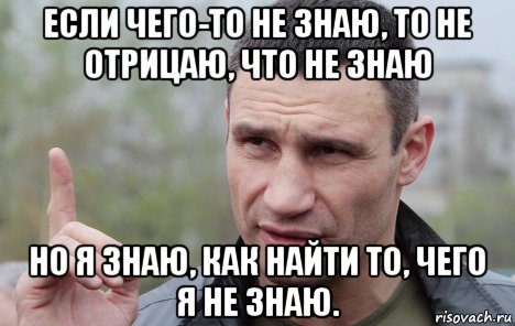 если чего-то не знаю, то не отрицаю, что не знаю но я знаю, как найти то, чего я не знаю., Мем Кличко говорит