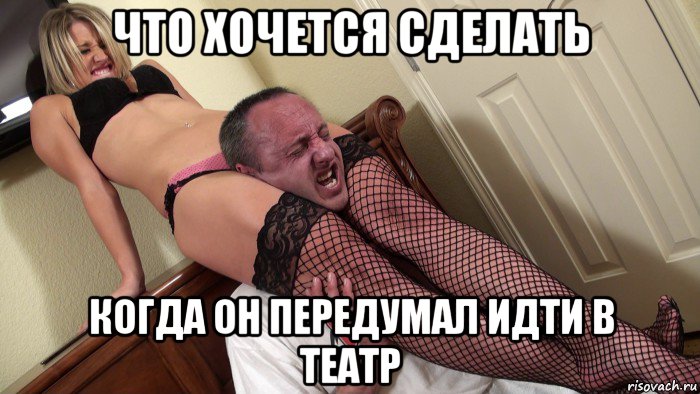 что хочется сделать когда он передумал идти в театр