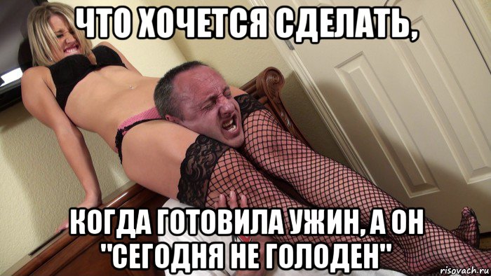 что хочется сделать, когда готовила ужин, а он "сегодня не голоден"