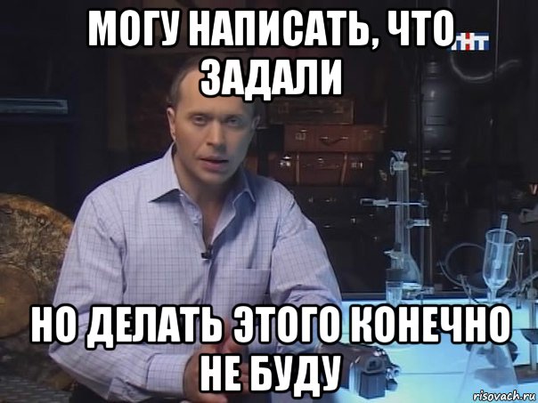 могу написать, что задали но делать этого конечно не буду, Мем Конечно не буду