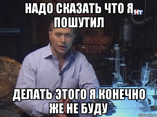 надо сказать что я пошутил делать этого я конечно же не буду, Мем Конечно не буду