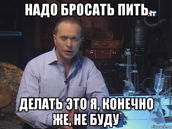 надо бросать пить делать это я, конечно же, не буду, Мем Конечно не буду