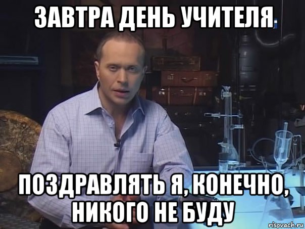 завтра день учителя поздравлять я, конечно, никого не буду, Мем Конечно не буду