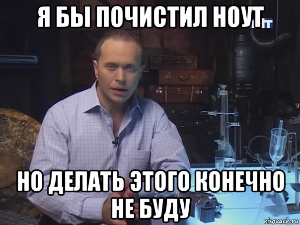 я бы почистил ноут но делать этого конечно не буду, Мем Конечно не буду