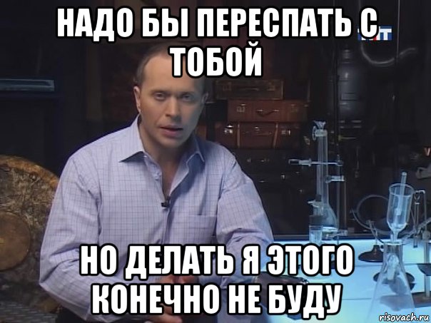 надо бы переспать с тобой но делать я этого конечно не буду, Мем Конечно не буду