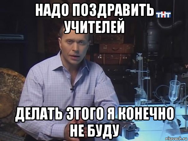 надо поздравить учителей делать этого я конечно не буду, Мем Конечно не буду