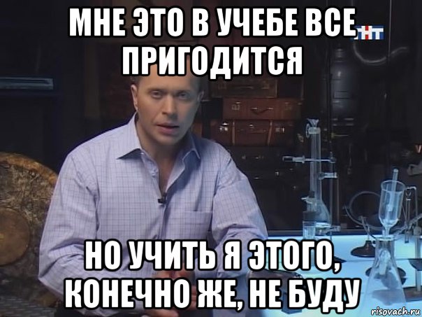 мне это в учебе все пригодится но учить я этого, конечно же, не буду, Мем Конечно не буду