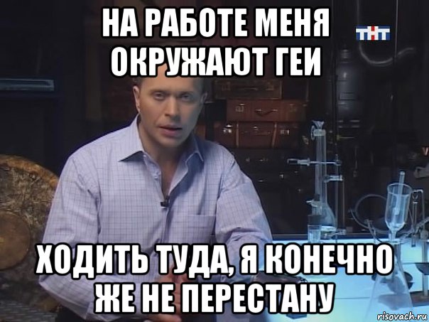 на работе меня окружают геи ходить туда, я конечно же не перестану, Мем Конечно не буду