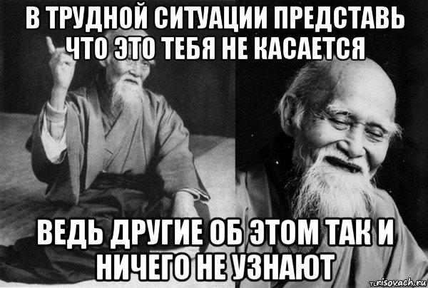 в трудной ситуации представь что это тебя не касается ведь другие об этом так и ничего не узнают