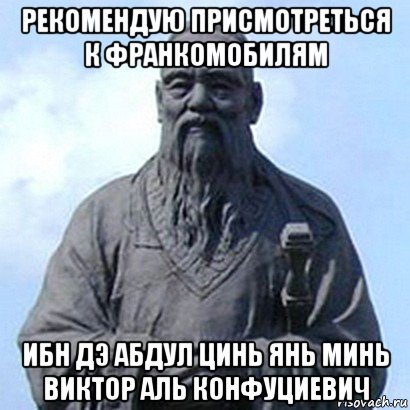 рекомендую присмотреться к франкомобилям ибн дэ абдул цинь янь минь виктор аль конфуциевич, Мем  конфуций