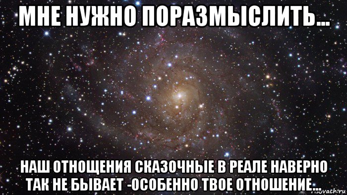 мне нужно поразмыслить... наш отнощения сказочные в реале наверно так не бывает -особенно твое отношение..., Мем  Космос (офигенно)