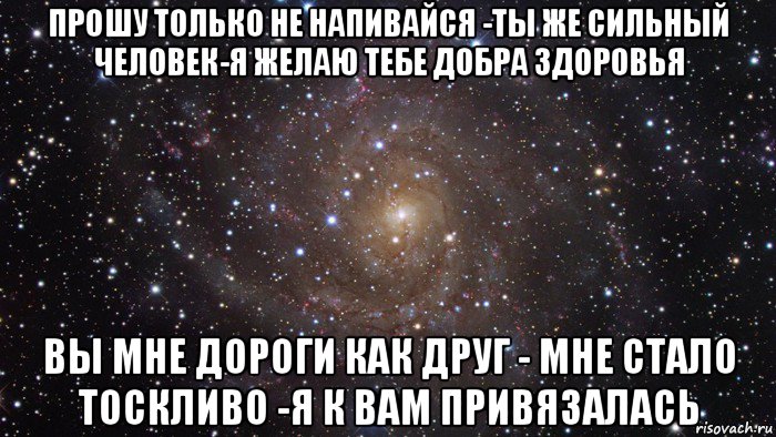 прошу только не напивайся -ты же сильный человек-я желаю тебе добра здоровья вы мне дороги как друг - мне стало тоскливо -я к вам привязалась, Мем  Космос (офигенно)