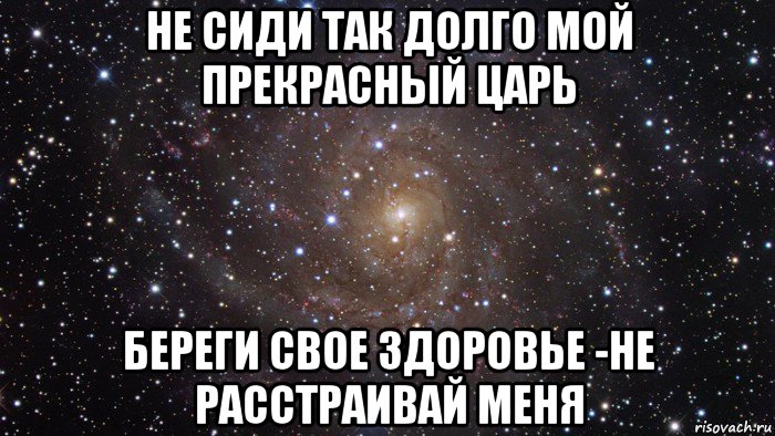 не сиди так долго мой прекрасный царь береги свое здоровье -не расстраивай меня, Мем  Космос (офигенно)