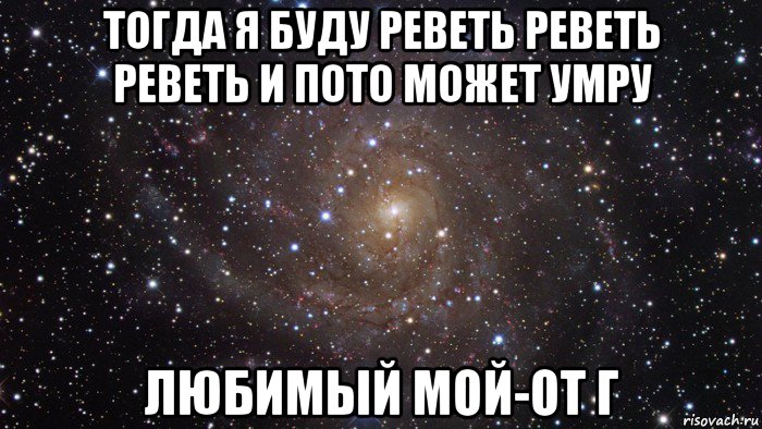 тогда я буду реветь реветь реветь и пото может умру любимый мой-от г, Мем  Космос (офигенно)