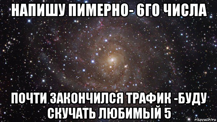 напишу пимерно- 6го числа почти закончился трафик -буду скучать любимый 5, Мем  Космос (офигенно)