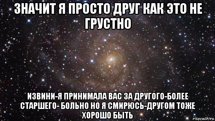 значит я просто друг как это не грустно извини-я принимала вас за другого-более старшего- больно но я смирюсь-другом тоже хорошо быть, Мем  Космос (офигенно)