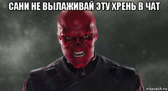сани не вылаживай эту хрень в чат 