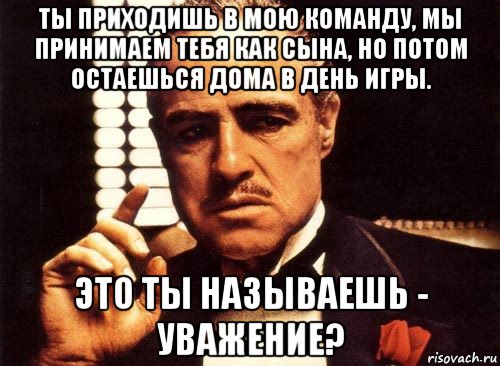 ты приходишь в мою команду, мы принимаем тебя как сына, но потом остаешься дома в день игры. это ты называешь - уважение?, Мем крестный отец