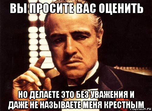 вы просите вас оценить но делаете это без уважения и даже не называете меня крестным, Мем крестный отец