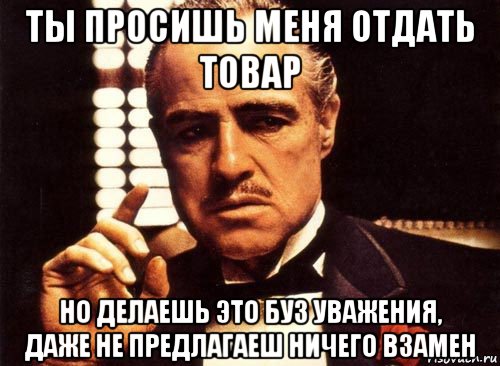 ты просишь меня отдать товар но делаешь это буз уважения, даже не предлагаеш ничего взамен, Мем крестный отец