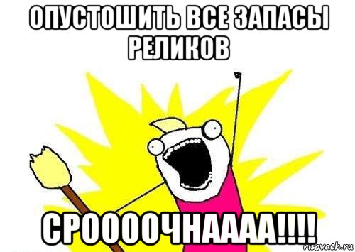 опустошить все запасы реликов сроооочнаааа!!!!