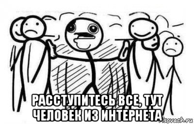  расступитесь все, тут человек из интернета