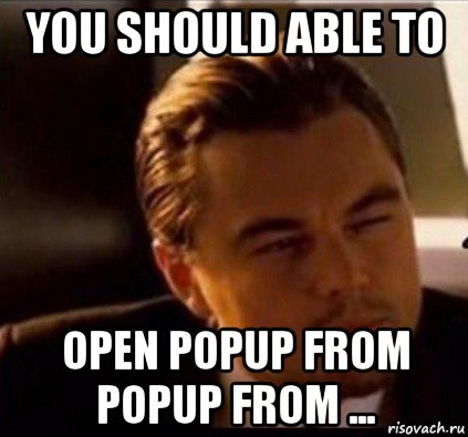 you should able to open popup from popup from ..., Мем леонардо ди каприо