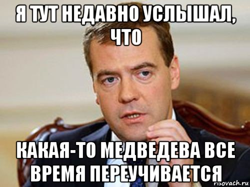 я тут недавно услышал, что какая-то медведева все время переучивается, Мем  Медведев нельзя так просто