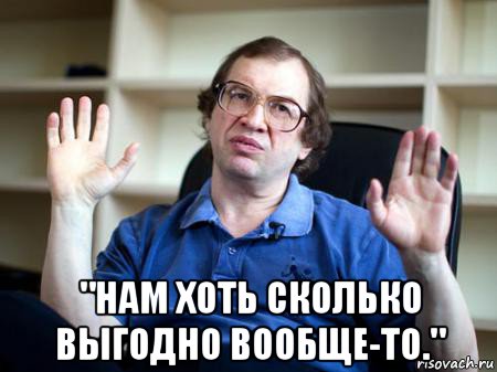  "нам хоть сколько выгодно вообще-то."