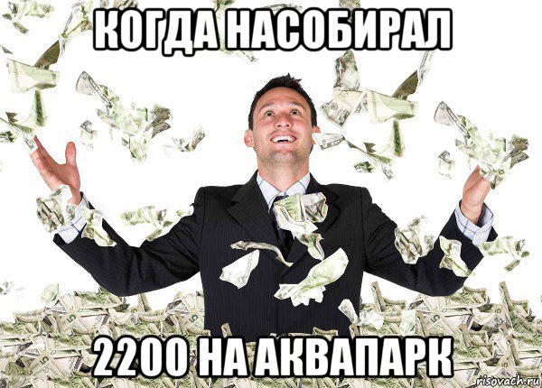 когда насобирал 2200 на аквапарк, Мем миллионер