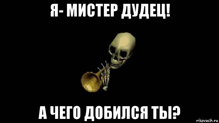 я- мистер дудец! а чего добился ты?