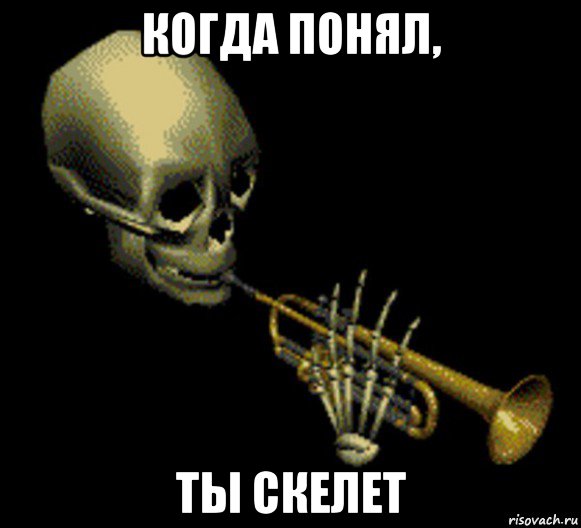 когда понял, ты скелет