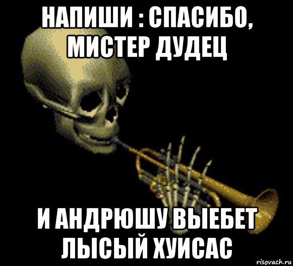 напиши : спасибо, мистер дудец и андрюшу выебет лысый хуисас