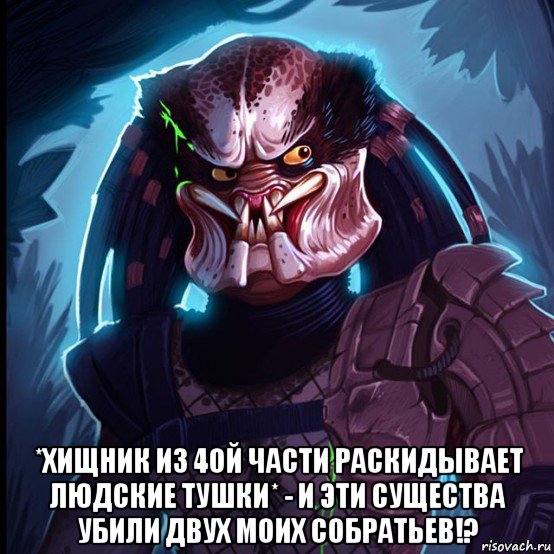  *хищник из 4ой части раскидывает людские тушки* - и эти существа убили двух моих собратьев!?