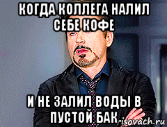 когда коллега налил себе кофе и не залил воды в пустой бак, Мем мое лицо когда