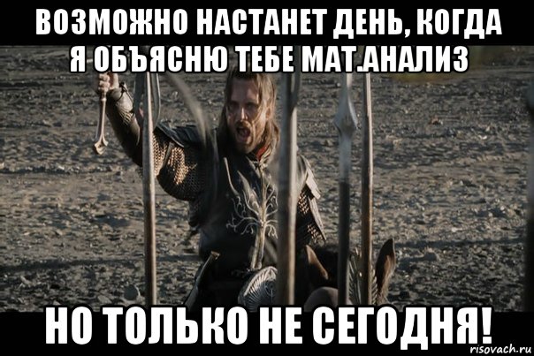 возможно настанет день, когда я объясню тебе мат.анализ но только не сегодня!