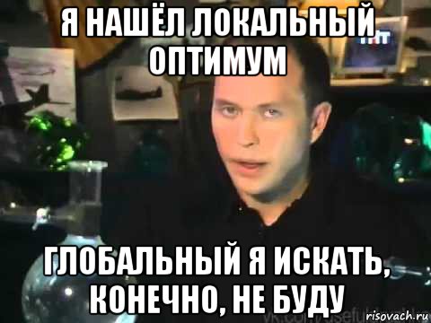 я нашёл локальный оптимум глобальный я искать, конечно, не буду