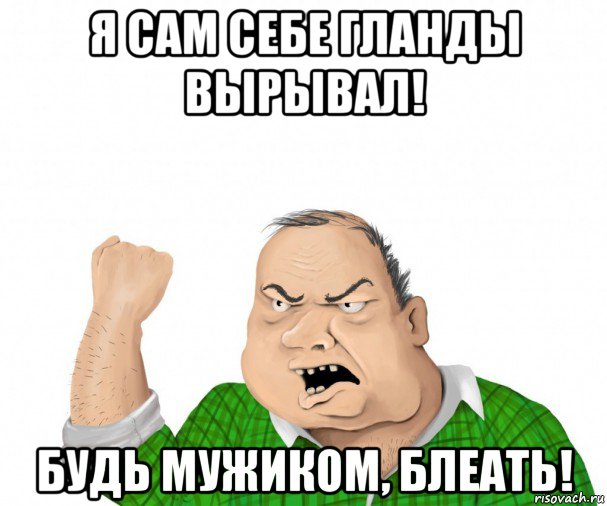 я сам себе гланды вырывал! будь мужиком, блеать!, Мем мужик