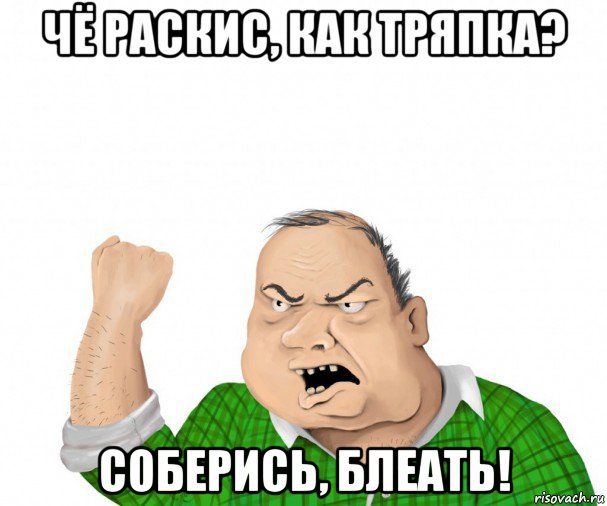 чё раскис, как тряпка? соберись, блеать!, Мем мужик