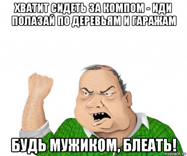 хватит сидеть за компом - иди полазай по деревьям и гаражам будь мужиком, блеать!, Мем мужик