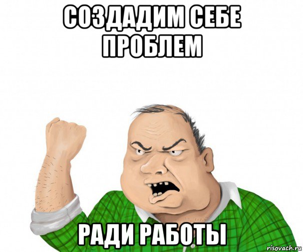 создадим себе проблем ради работы, Мем мужик