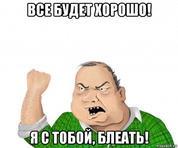 все будет хорошо! я с тобой, блеать!, Мем мужик