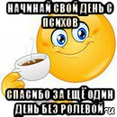 начинай свой день с психов спасибо за ещё один день без ролевой, Мем Начни свой день