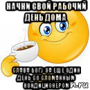 начни свой рабочий день дома слава богу за еще один день со сломанным кондиционером, Мем Начни свой день