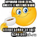 начинай свой день вместе с математикой слава бойко за ещё один кол, Мем Начни свой день