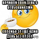 начинай свой день с отпускниками спасибо за ещё один день без каэса, Мем Начни свой день