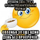 начинай своё утро с просмотра контрольной таблицы спасибо за еще один день без просрочек, Мем Начни свой день