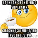 начинай свой день с упреками спасибо за еще одно грустное утро, Мем Начни свой день