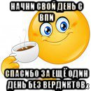 начни свой день с впи спасибо за ещё один день без вердиктов, Мем Начни свой день