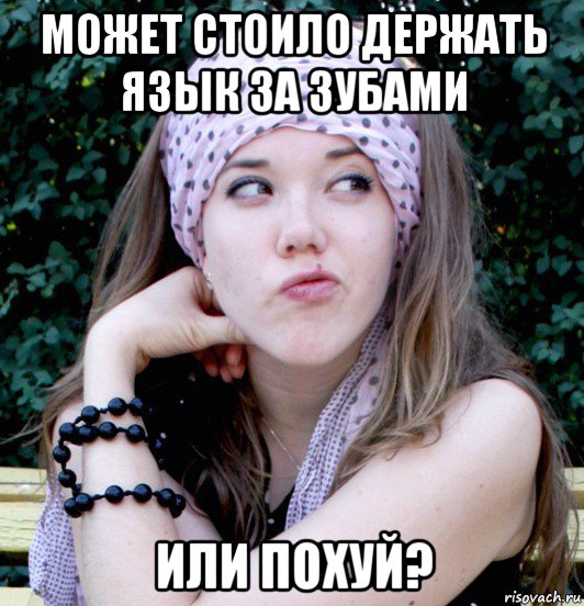 может стоило держать язык за зубами или похуй?